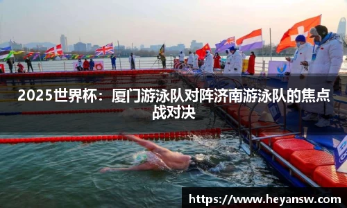 2025世界杯：厦门游泳队对阵济南游泳队的焦点战对决
