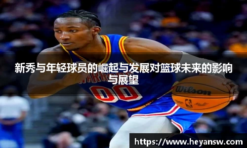 新秀与年轻球员的崛起与发展对篮球未来的影响与展望